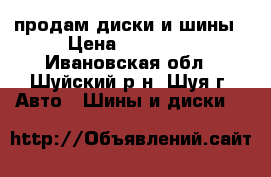 продам диски и шины › Цена ­ 15 000 - Ивановская обл., Шуйский р-н, Шуя г. Авто » Шины и диски   